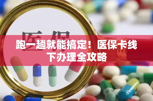 跑一趟就能搞定！医保卡线下办理全攻略
